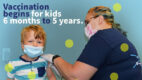 A young boy getting a vaccine from a female nurse. Text reading Vaccination begins for kids 6 months to 5 years.